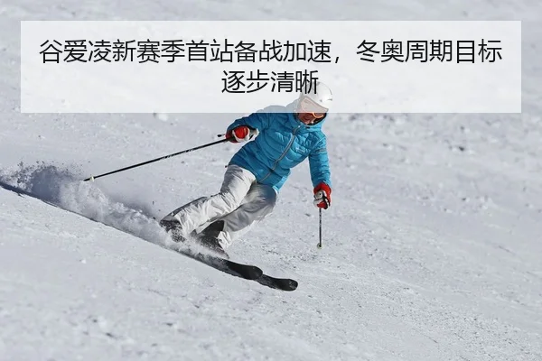 谷爱凌新赛季首站备战加速，冬奥周期目标逐步清晰
