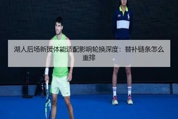 湖人后场新援体能适配影响轮换深度:替补链条怎么重排