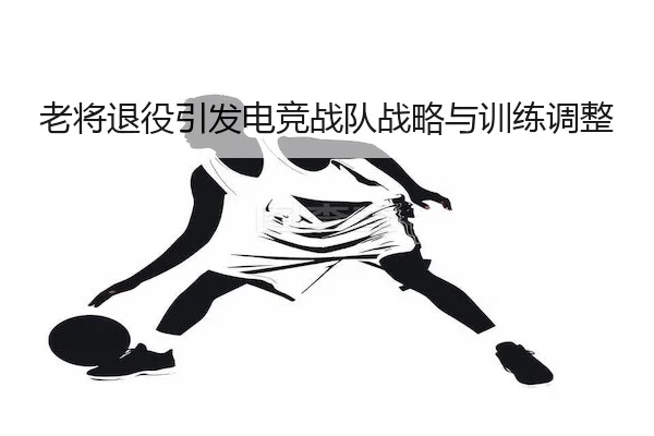 老将退役引发电竞战队战略与训练调整